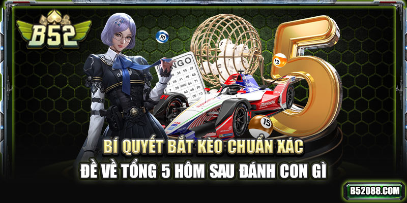 Bí quyết bắt kèo chuẩn xác đề về tổng 5 hôm sau đánh con gì?