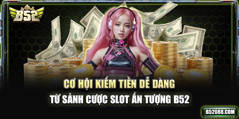 Cơ hội kiếm tiền dễ dàng từ sảnh cược slot ấn tượng B52